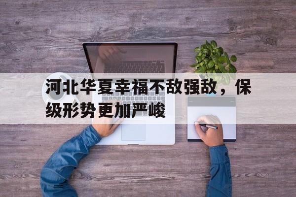 河北华夏幸福不敌强敌，保级形势更加严峻的简单介绍